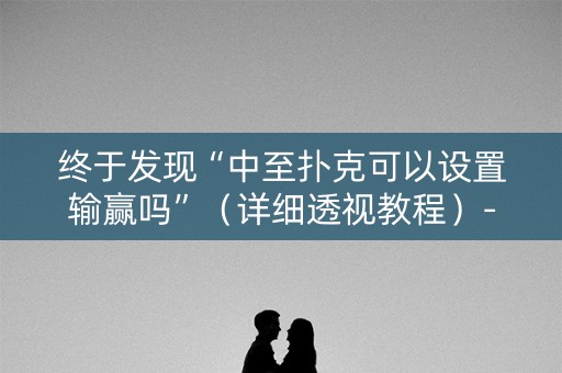 终于发现“中至扑克可以设置输赢吗”（详细透视教程）-哔哩哔哩
