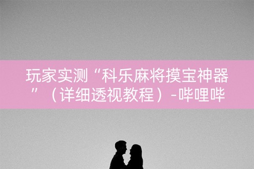 玩家实测“科乐麻将摸宝神器”（详细透视教程）-哔哩哔哩