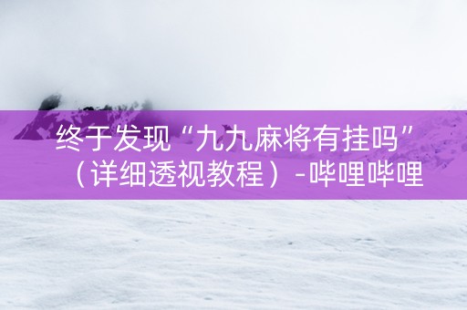 终于发现“九九麻将有挂吗”（详细透视教程）-哔哩哔哩