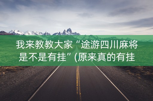 我来教教大家“途游四川麻将是不是有挂”(原来真的有挂)-知乎