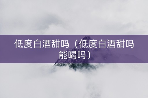 低度白酒甜吗（低度白酒甜吗能喝吗）