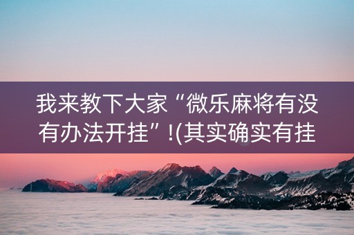 我来教下大家“微乐麻将有没有办法开挂”!(其实确实有挂)-知乎