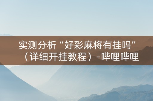 实测分析“好彩麻将有挂吗”（详细开挂教程）-哔哩哔哩