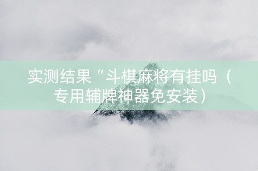 实测结果“斗棋麻将有挂吗（专用辅牌神器免安装）