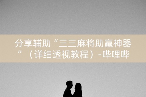 分享辅助“三三麻将助赢神器”（详细透视教程）-哔哩哔哩