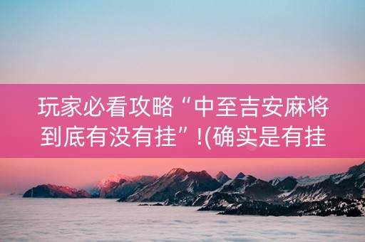 玩家必看攻略“中至吉安麻将到底有没有挂”!(确实是有挂)-知乎