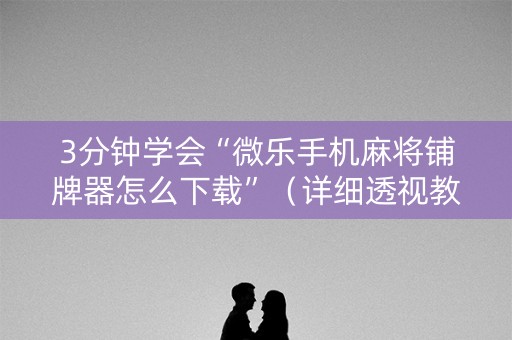 3分钟学会“微乐手机麻将铺牌器怎么下载”（详细透视教程）-哔哩哔哩