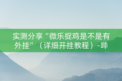 实测分享“微乐捉鸡是不是有外挂”（详细开挂教程）-哔哩哔哩