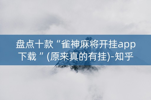 盘点十款“雀神麻将开挂app下载 ”(原来真的有挂)-知乎