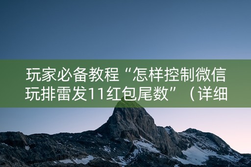 玩家必备教程“怎样控制微信玩排雷发11红包尾数”（详细透视教程）-哔哩哔哩