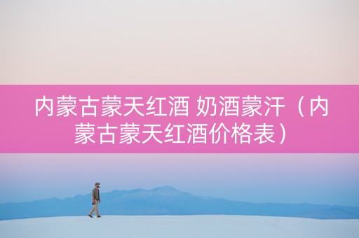 内蒙古蒙天红酒 奶酒蒙汗（内蒙古蒙天红酒价格表）