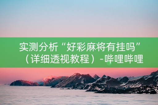 实测分析“好彩麻将有挂吗”（详细透视教程）-哔哩哔哩