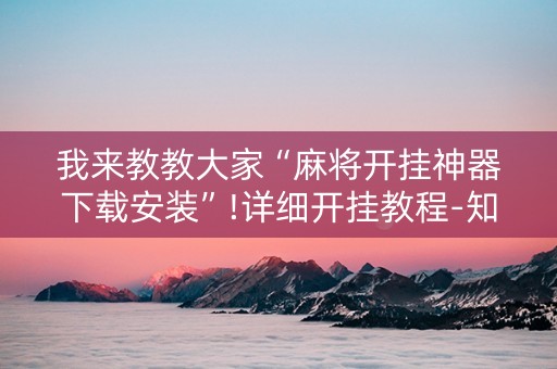 我来教教大家“麻将开挂神器下载安装”!详细开挂教程-知乎