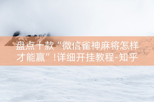 盘点十款“微信雀神麻将怎样才能赢”!详细开挂教程-知乎