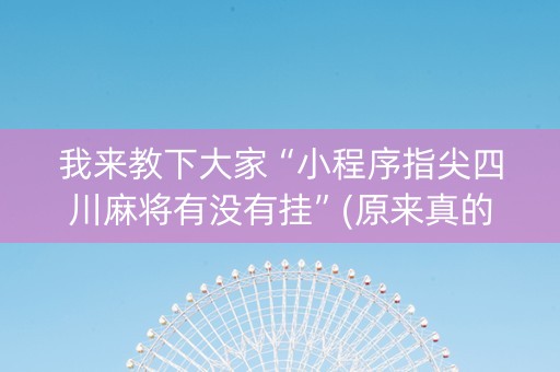 我来教下大家“小程序指尖四川麻将有没有挂”(原来真的有挂)-知乎