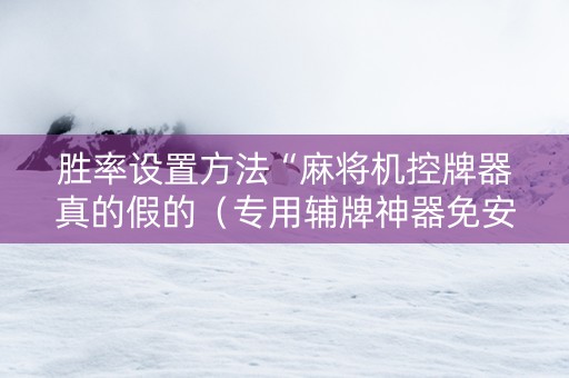 胜率设置方法“麻将机控牌器真的假的（专用辅牌神器免安装）