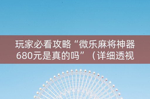 玩家必看攻略“微乐麻将神器680元是真的吗”（详细透视教程）-哔哩哔哩