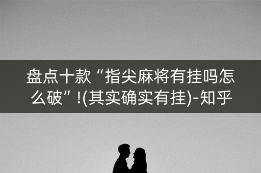 盘点十款“指尖麻将有挂吗怎么破”!(其实确实有挂)-知乎