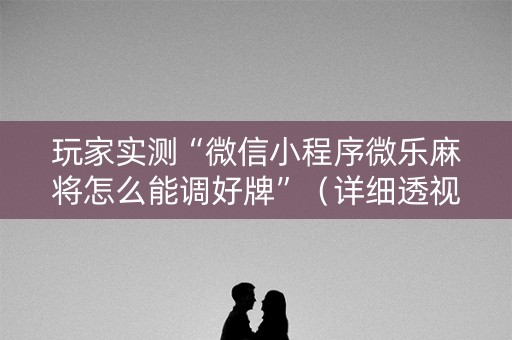 详细阅读:玩家实测“微信小程序微乐麻将怎么能调好牌”(详细透视教程)-哔哩哔哩 玩家实测“微信小程序微乐麻将怎么能调好牌”(详细透视教程)-哔哩哔哩