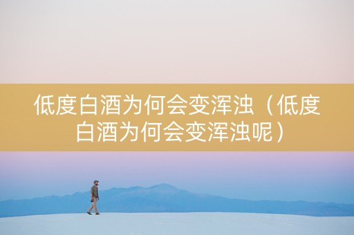 低度白酒为何会变浑浊（低度白酒为何会变浑浊呢）