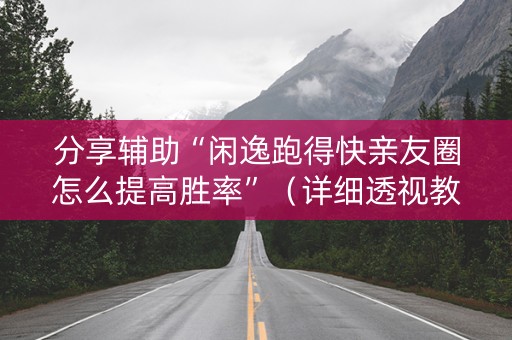 分享辅助“闲逸跑得快亲友圈怎么提高胜率”（详细透视教程）-哔哩哔哩