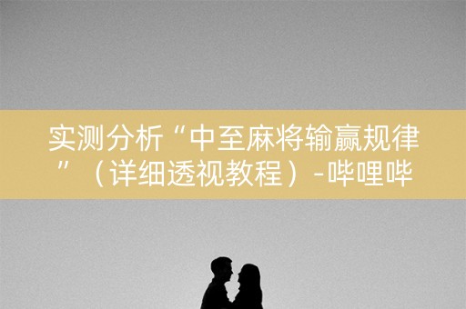 实测分析“中至麻将输赢规律”（详细透视教程）-哔哩哔哩