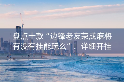 盘点十款“边锋老友荣成麻将有没有挂能玩么”！详细开挂教程（确实真的有挂)-知乎