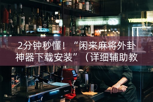 2分钟秒懂！“闲来麻将外卦神器下载安装”（详细辅助教程）-哔哩哔哩