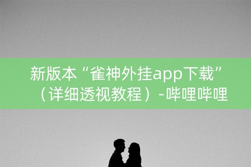 新版本“雀神外挂app下载”（详细透视教程）-哔哩哔哩