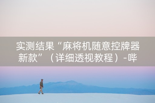 实测结果“麻将机随意控牌器新款”（详细透视教程）-哔哩哔哩