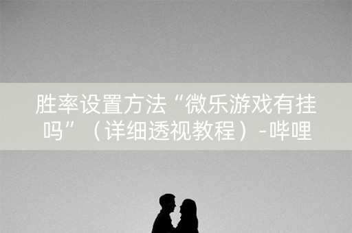 胜率设置方法“微乐游戏有挂吗”（详细透视教程）-哔哩哔哩