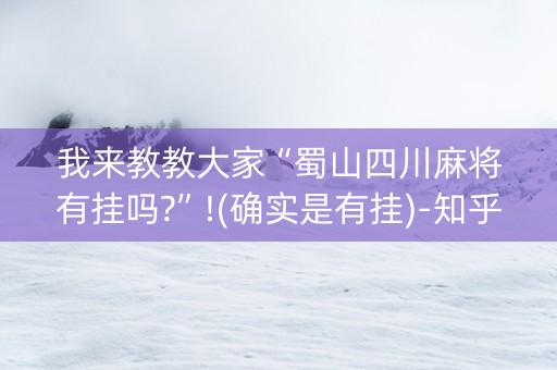 我来教教大家“蜀山四川麻将有挂吗?”!(确实是有挂)-知乎