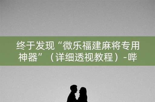 终于发现“微乐福建麻将专用神器”（详细透视教程）-哔哩哔哩