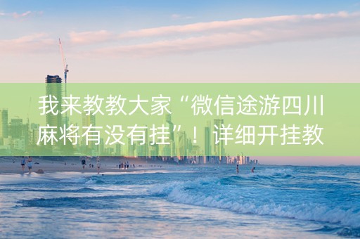 我来教教大家“微信途游四川麻将有没有挂”！详细开挂教程（确实真的有挂)-知乎