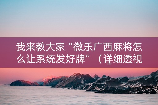 我来教大家“微乐广西麻将怎么让系统发好牌”（详细透视教程）-哔哩哔哩
