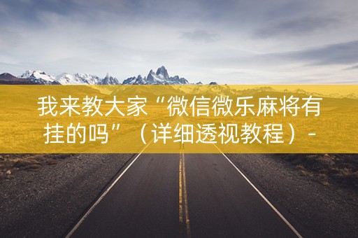 我来教大家“微信微乐麻将有挂的吗”（详细透视教程）-哔哩哔哩
