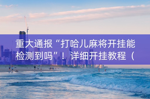 重大通报“打哈儿麻将开挂能检测到吗”！详细开挂教程（确实真的有挂)-知乎