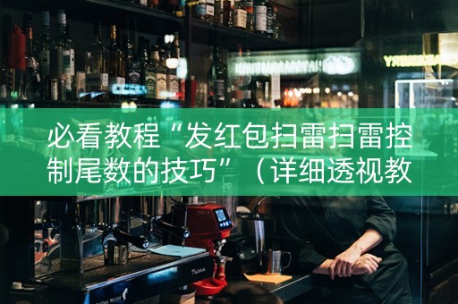 必看教程“发红包扫雷扫雷控制尾数的技巧”（详细透视教程）-哔哩哔哩