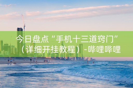 今日盘点“手机十三道窍门”（详细开挂教程）-哔哩哔哩