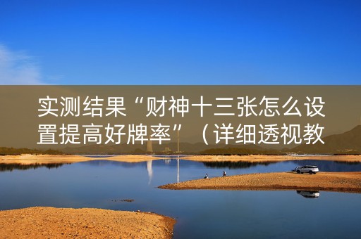 实测结果“财神十三张怎么设置提高好牌率”（详细透视教程）-哔哩哔哩