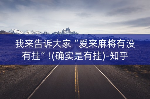我来告诉大家“爱来麻将有没有挂”!(确实是有挂)-知乎