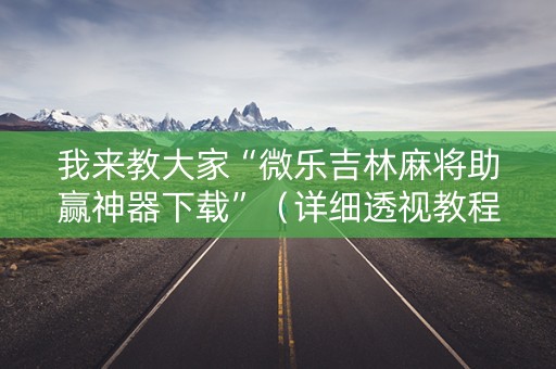 我来教大家“微乐吉林麻将助赢神器下载”（详细透视教程）-哔哩哔哩