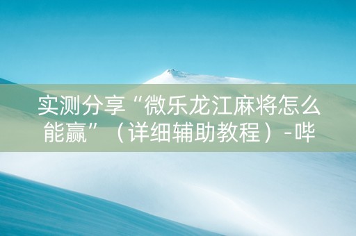 实测分享“微乐龙江麻将怎么能赢”（详细辅助教程）-哔哩哔哩