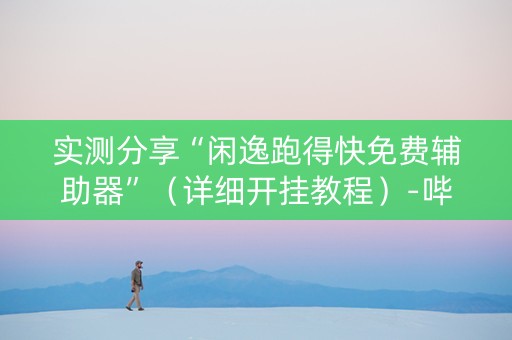 实测分享“闲逸跑得快免费辅助器”（详细开挂教程）-哔哩哔哩