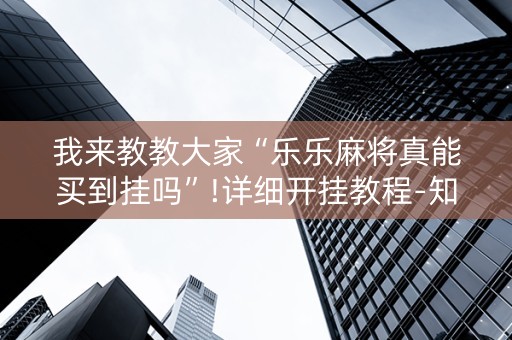 我来教教大家“乐乐麻将真能买到挂吗”!详细开挂教程-知乎