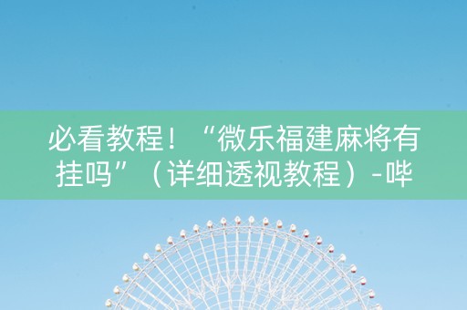 必看教程！“微乐福建麻将有挂吗”（详细透视教程）-哔哩哔哩