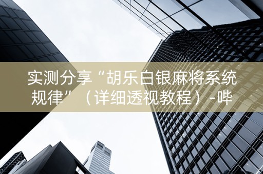 实测分享“胡乐白银麻将系统规律”（详细透视教程）-哔哩哔哩