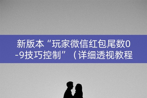 新版本“玩家微信红包尾数0-9技巧控制”（详细透视教程）-哔哩哔哩
