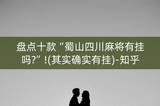 盘点十款“蜀山四川麻将有挂吗?”!(其实确实有挂)-知乎