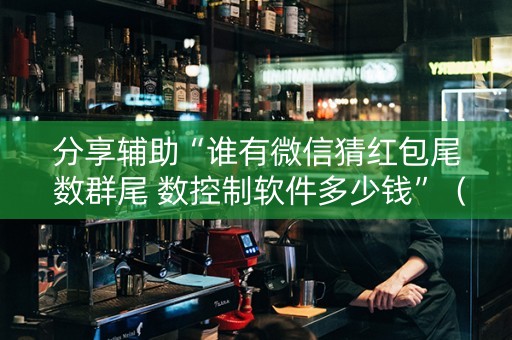 分享辅助“谁有微信猜红包尾 数群尾 数控制软件多少钱”（详细透视教程）-哔哩哔哩
